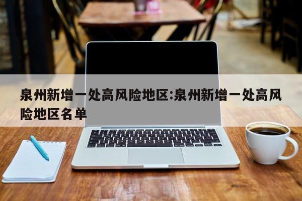 泉州新增一处高风险地区:泉州新增一处高风险地区名单