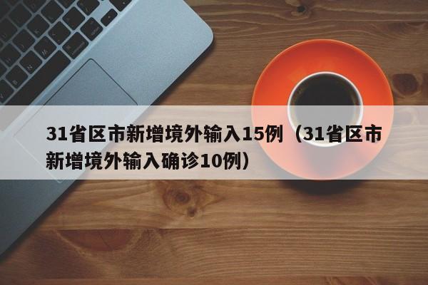 31省区市新增境外输入15例（31省区市新增境外输入确诊10例）