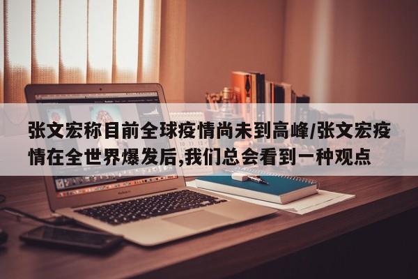 张文宏称目前全球疫情尚未到高峰/张文宏疫情在全世界爆发后,我们总会看到一种观点