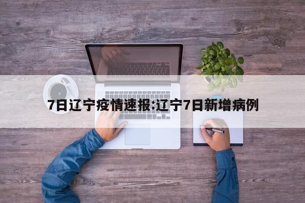 7日辽宁疫情速报:辽宁7日新增病例
