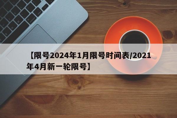 【限号2024年1月限号时间表/2021年4月新一轮限号】
