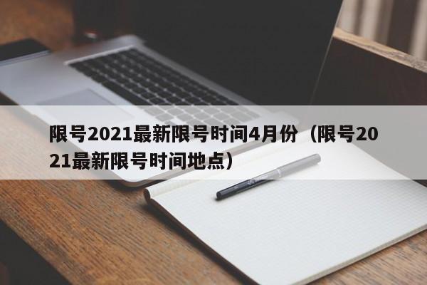 限号2021最新限号时间4月份（限号2021最新限号时间地点）