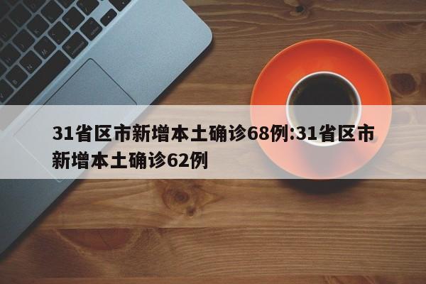 31省区市新增本土确诊68例:31省区市新增本土确诊62例