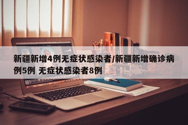 新疆新增4例无症状感染者/新疆新增确诊病例5例 无症状感染者8例