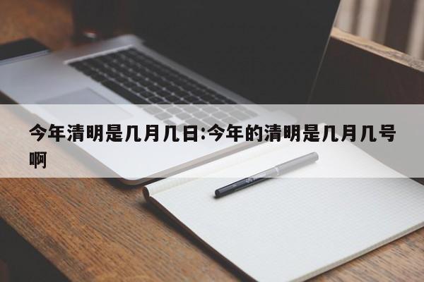 今年清明是几月几日:今年的清明是几月几号啊