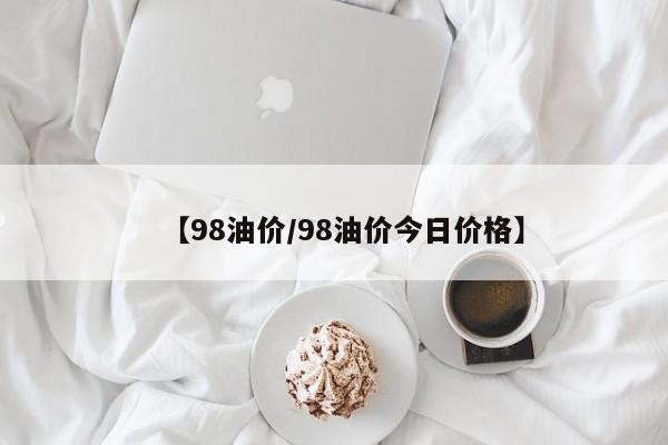 【98油价/98油价今日价格】