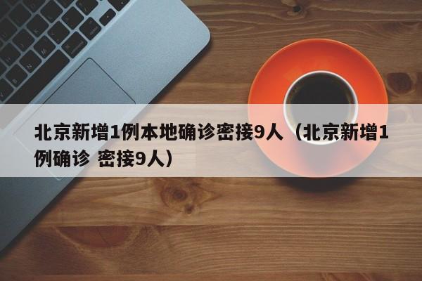 北京新增1例本地确诊密接9人（北京新增1例确诊 密接9人）