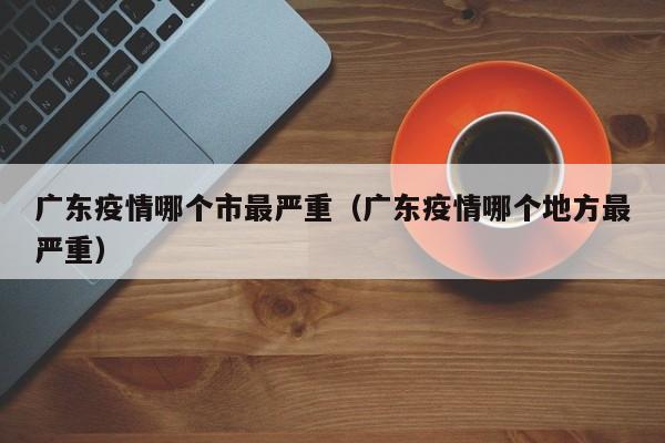 广东疫情哪个市最严重（广东疫情哪个地方最严重）