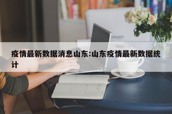 疫情最新数据消息山东:山东疫情最新数据统计