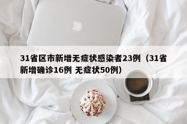 31省区市新增无症状感染者23例（31省新增确诊16例 无症状50例）