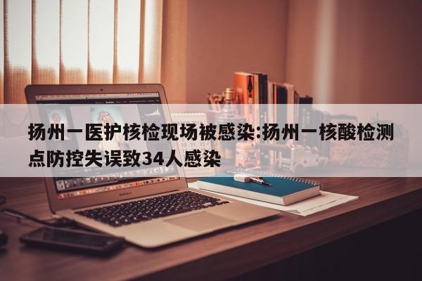 扬州一医护核检现场被感染:扬州一核酸检测点防控失误致34人感染