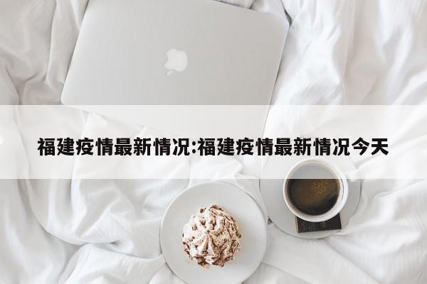福建疫情最新情况:福建疫情最新情况今天