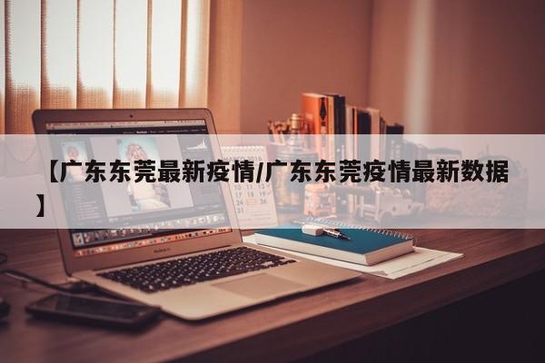 【广东东莞最新疫情/广东东莞疫情最新数据】