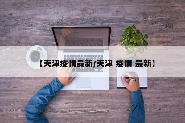 【天津疫情最新/天津 疫情 最新】
