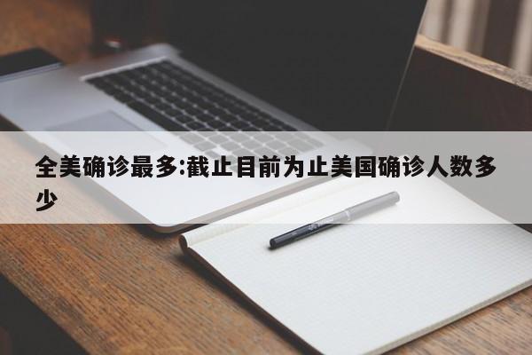 全美确诊最多:截止目前为止美国确诊人数多少