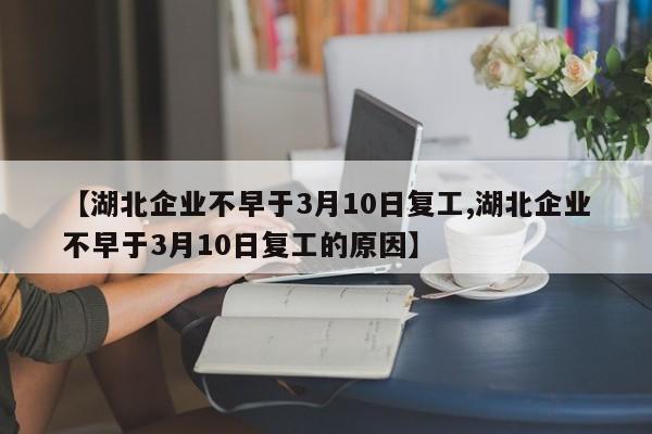 【湖北企业不早于3月10日复工,湖北企业不早于3月10日复工的原因】