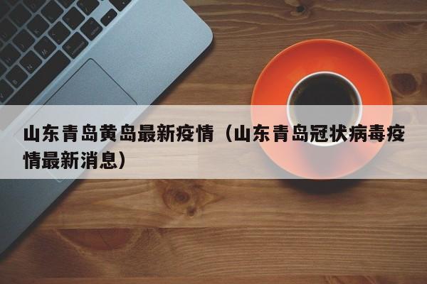 山东青岛黄岛最新疫情（山东青岛冠状病毒疫情最新消息）