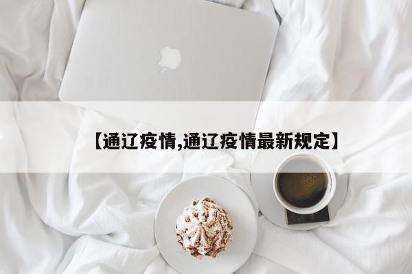 【通辽疫情,通辽疫情最新规定】