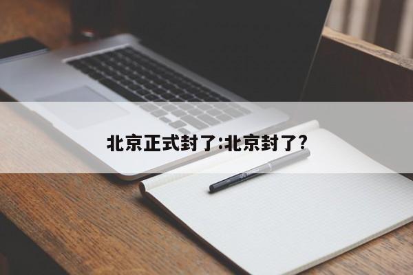 北京正式封了:北京封了?