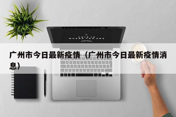 广州市今日最新疫情（广州市今日最新疫情消息）