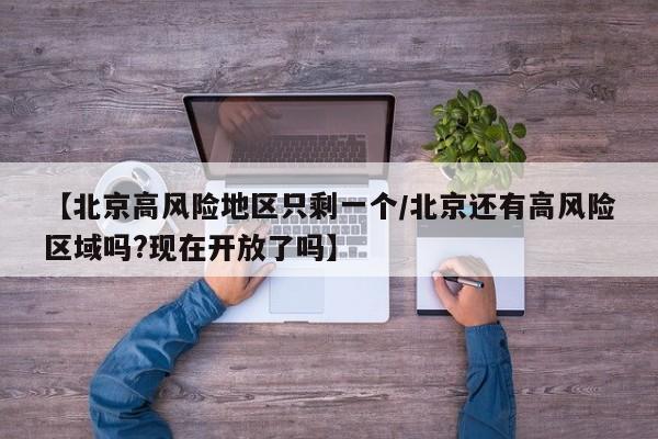 【北京高风险地区只剩一个/北京还有高风险区域吗?现在开放了吗】