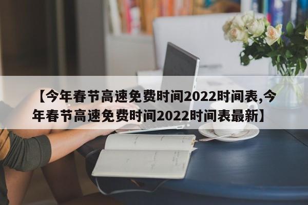 【今年春节高速免费时间2022时间表,今年春节高速免费时间2022时间表最新】