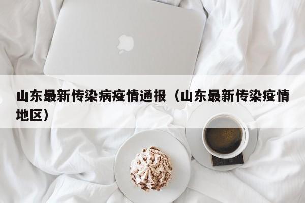 山东最新传染病疫情通报（山东最新传染疫情地区）