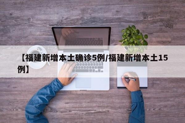 【福建新增本土确诊5例/福建新增本土15例】