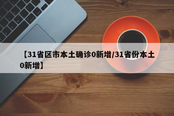 【31省区市本土确诊0新增/31省份本土0新增】