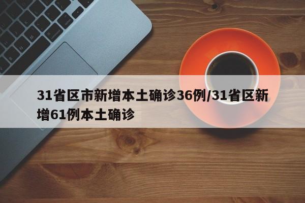 31省区市新增本土确诊36例/31省区新增61例本土确诊