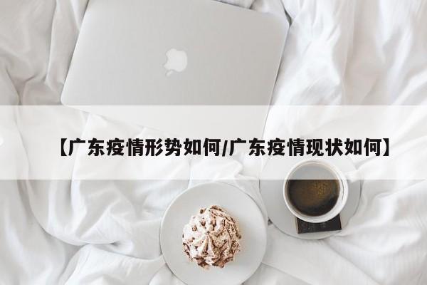 【广东疫情形势如何/广东疫情现状如何】