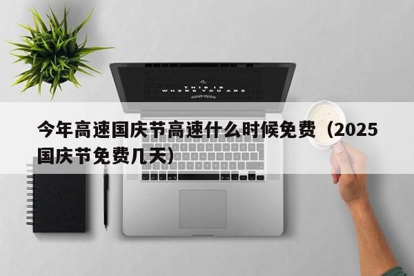今年高速国庆节高速什么时候免费（2025国庆节免费几天）