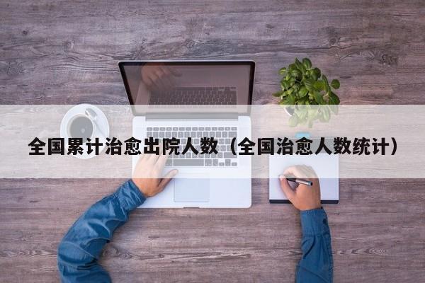 全国累计治愈出院人数（全国治愈人数统计）