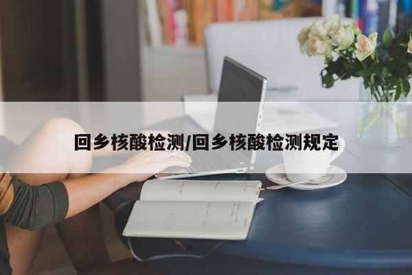 回乡核酸检测/回乡核酸检测规定