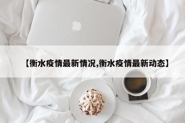 【衡水疫情最新情况,衡水疫情最新动态】
