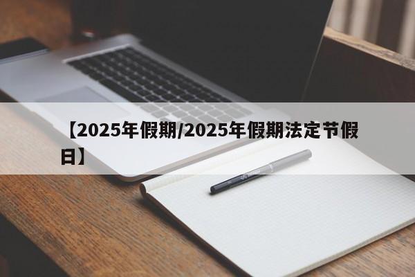 【2025年假期/2025年假期法定节假日】