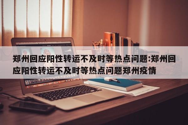 郑州回应阳性转运不及时等热点问题:郑州回应阳性转运不及时等热点问题郑州疫情