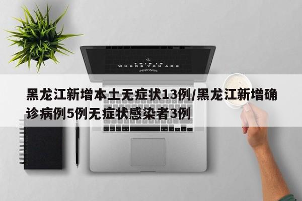 黑龙江新增本土无症状13例/黑龙江新增确诊病例5例无症状感染者3例