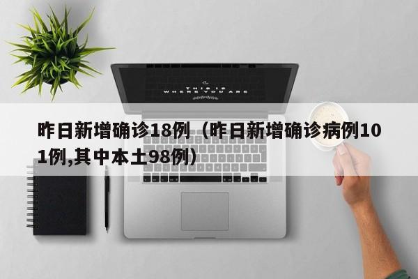 昨日新增确诊18例（昨日新增确诊病例101例,其中本土98例）