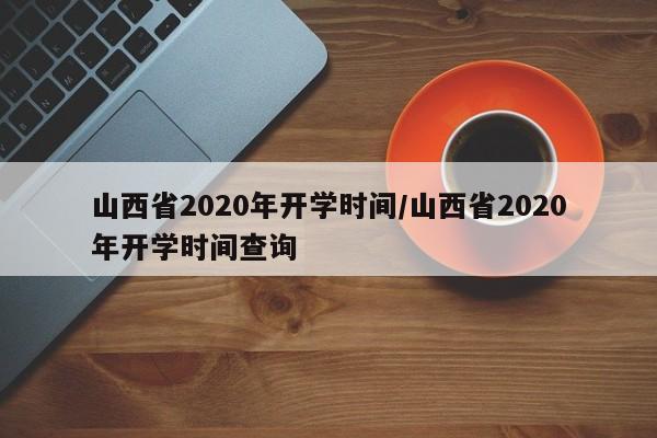 山西省2020年开学时间/山西省2020年开学时间查询