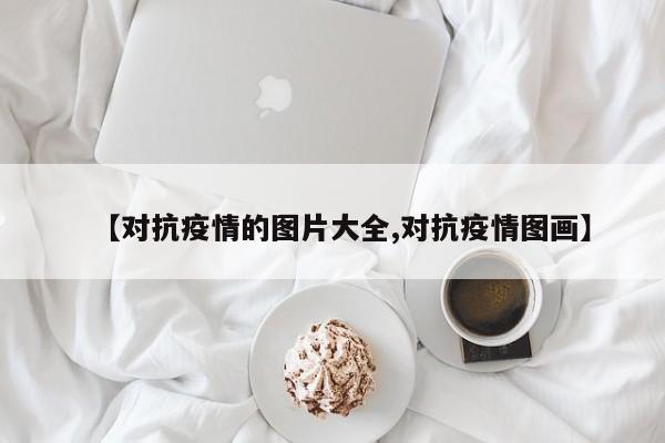 【对抗疫情的图片大全,对抗疫情图画】