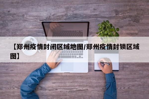 【郑州疫情封闭区域地图/郑州疫情封锁区域图】