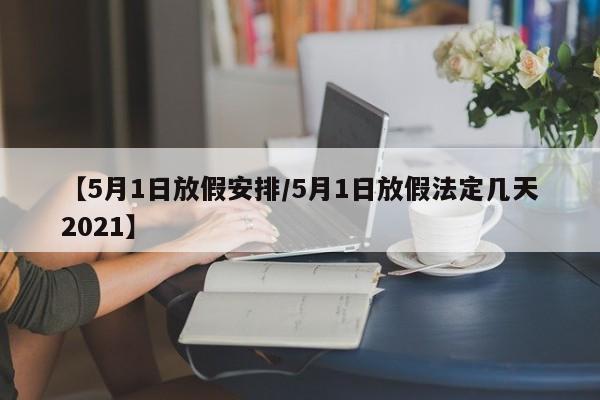 【5月1日放假安排/5月1日放假法定几天2021】