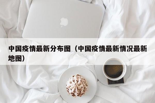 中国疫情最新分布图（中国疫情最新情况最新地图）
