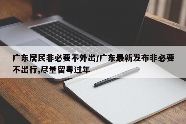 广东居民非必要不外出/广东最新发布非必要不出行,尽量留粤过年