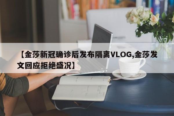 【金莎新冠确诊后发布隔离VLOG,金莎发文回应拒绝盛况】