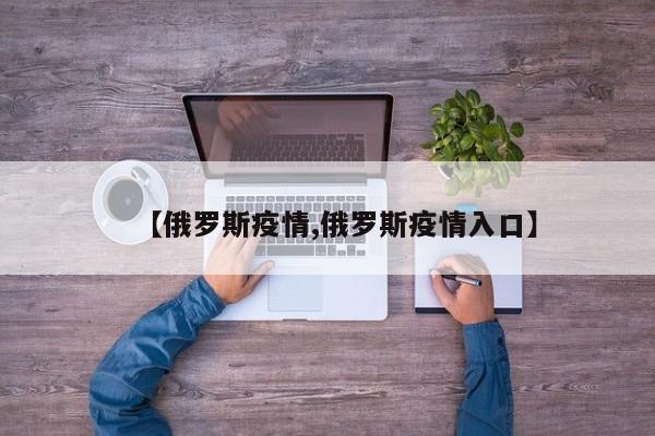 【俄罗斯疫情,俄罗斯疫情入口】