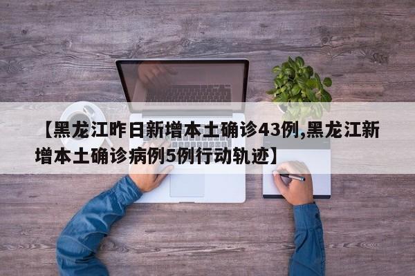 【黑龙江昨日新增本土确诊43例,黑龙江新增本土确诊病例5例行动轨迹】