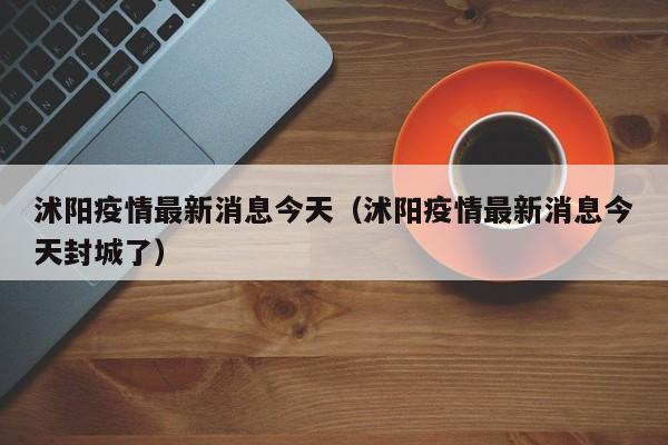 沭阳疫情最新消息今天（沭阳疫情最新消息今天封城了）