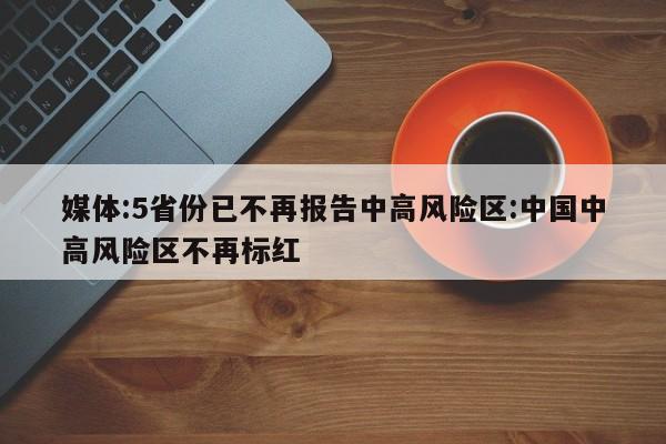 媒体:5省份已不再报告中高风险区:中国中高风险区不再标红